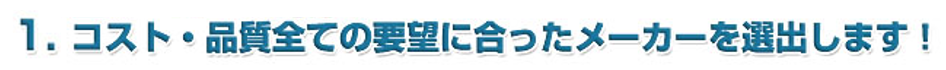 1、全メーカーに対応!コスト・品質全ての要望に合ったメーカーを選出します!