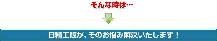 日精工販が、そのお悩み解決いたします!