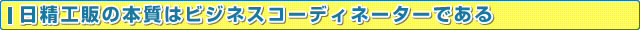日精工販の本質はビジネスコーディネーターである